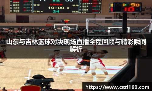 山东与吉林篮球对决现场直播全程回顾与精彩瞬间解析