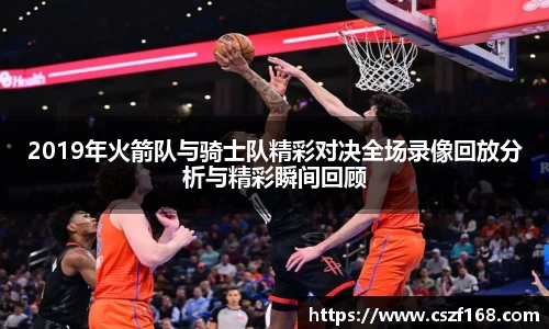2019年火箭队与骑士队精彩对决全场录像回放分析与精彩瞬间回顾