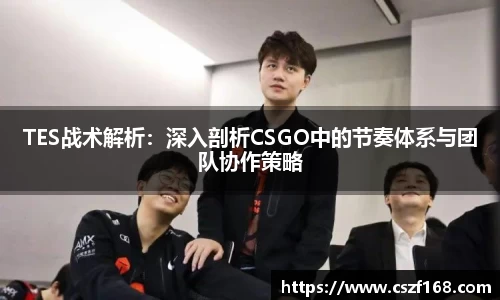 TES战术解析：深入剖析CSGO中的节奏体系与团队协作策略