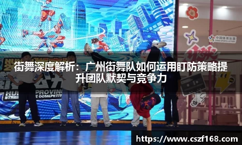 街舞深度解析：广州街舞队如何运用盯防策略提升团队默契与竞争力